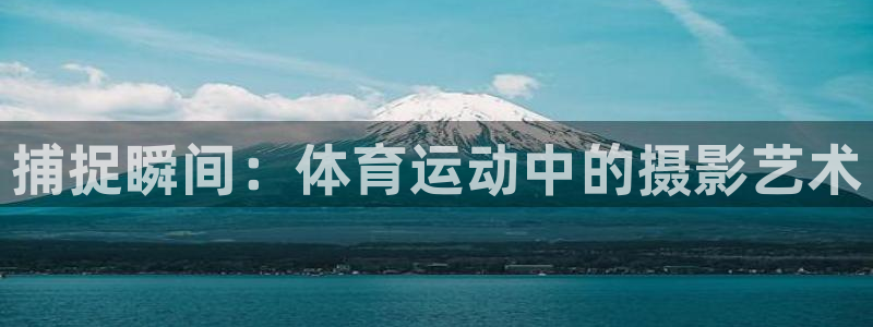 JJB竞技宝官方正版app新能源:捕捉瞬间:体育运动中的摄影